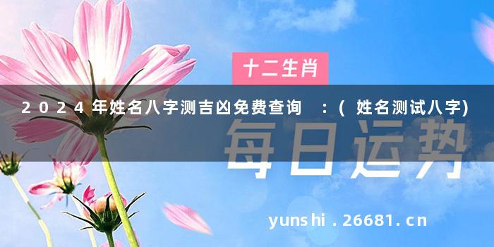 2024年姓名八字测吉凶免费查询 :(姓名测试八字)